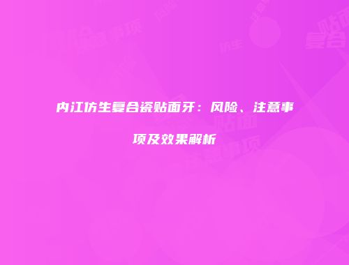 内江仿生复合瓷贴面牙：风险、注意事项及效果解析