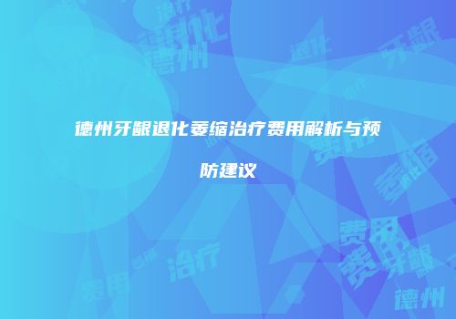德州牙龈退化萎缩治疗费用解析与预防建议