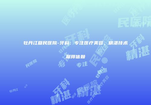 牡丹江回民医院-牙科：专注医疗美容，精湛技术赢得信赖