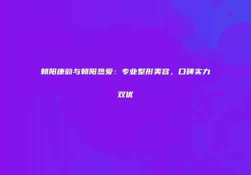 朝阳康韵与朝阳热爱：专业整形美容，口碑实力双优