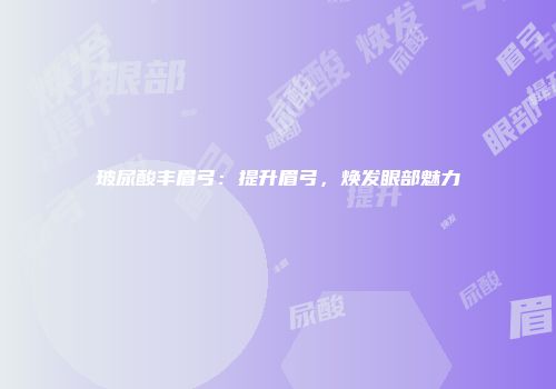 玻尿酸丰眉弓：提升眉弓，焕发眼部魅力