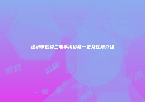 梧州市唇裂二期手术价格一览及医院介绍
