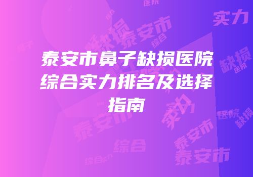 泰安市鼻子缺损医院综合实力排名及选择指南