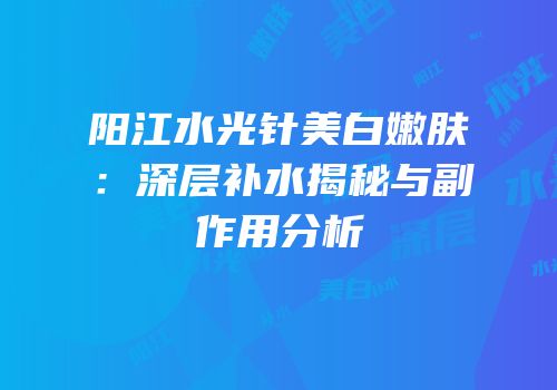 阳江水光针美白嫩肤：深层补水揭秘与副作用分析