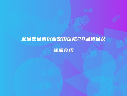 全国去色素沉着整形医院20强排名及详细介绍