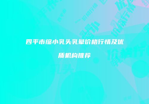 四平市缩小乳头乳晕价格行情及优质机构推荐