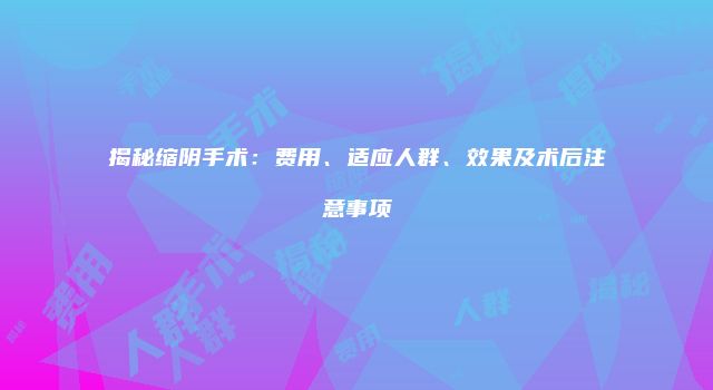 揭秘缩阴手术：费用、适应人群、效果及术后注意事项