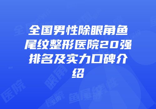全国男性除眼角鱼尾纹整形医院20强排名及实力口碑介绍