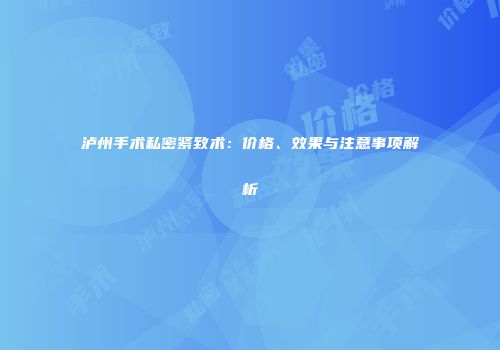 泸州手术私密紧致术：价格、效果与注意事项解析