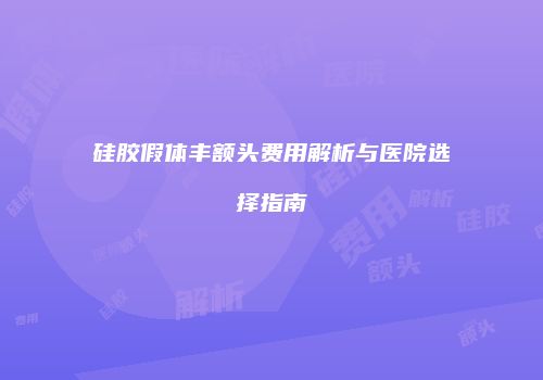 硅胶假体丰额头费用解析与医院选择指南
