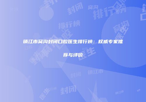 镇江市窝沟封闭口腔医生排行榜：权威专家推荐与评价