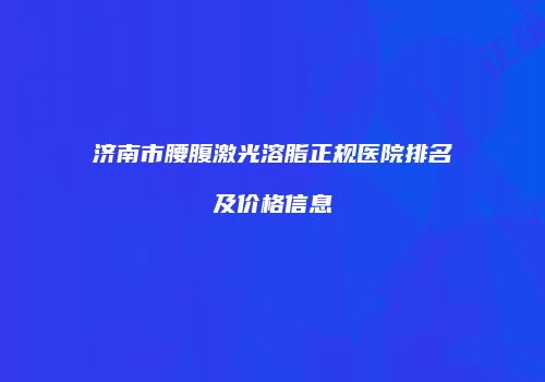 济南市腰腹激光溶脂正规医院排名及价格信息