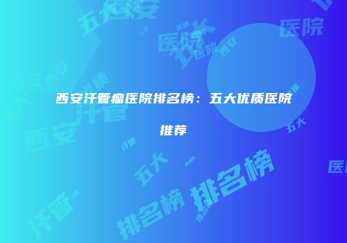 西安汗管瘤医院排名榜：五大优质医院推荐