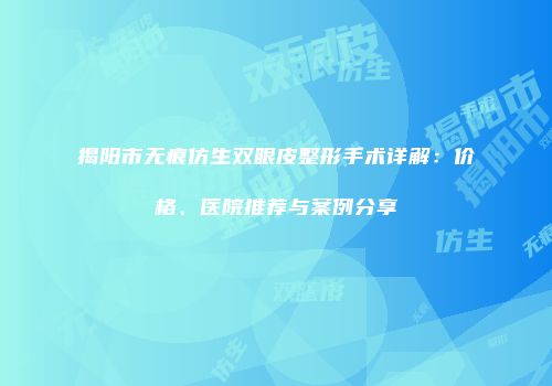揭阳市无痕仿生双眼皮整形手术详解：价格、医院推荐与案例分享