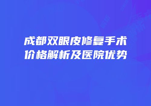 成都双眼皮修复手术价格解析及医院优势