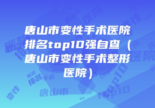 唐山市变性手术医院排名top10强自查（唐山市变性手术整形医院）