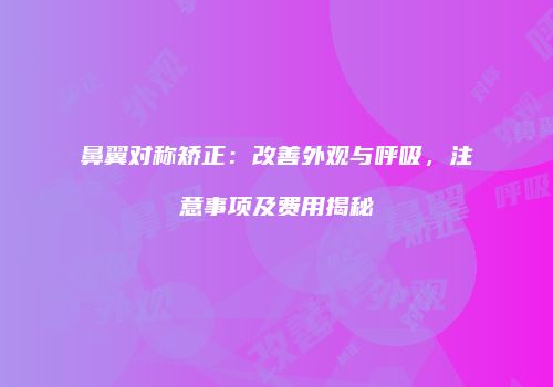 鼻翼对称矫正：改善外观与呼吸，注意事项及费用揭秘