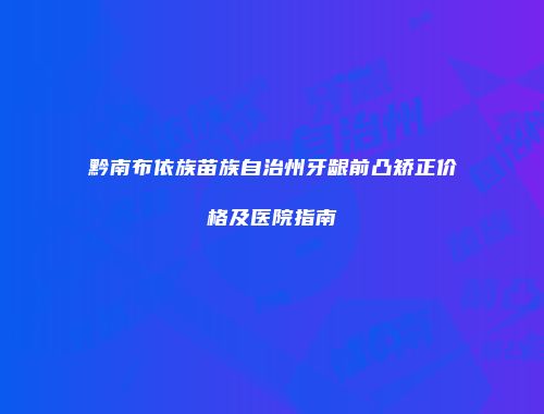 黔南布依族苗族自治州牙龈前凸矫正价格及医院指南