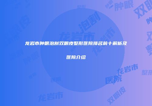 龙岩市肿眼泡割双眼皮整形医院排名前十解析及医院介绍