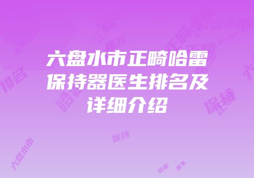 六盘水市正畸哈雷保持器医生排名及详细介绍