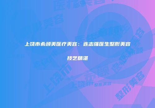 上饶市希颜美医疗美容：连志强医生整形美容技艺精湛