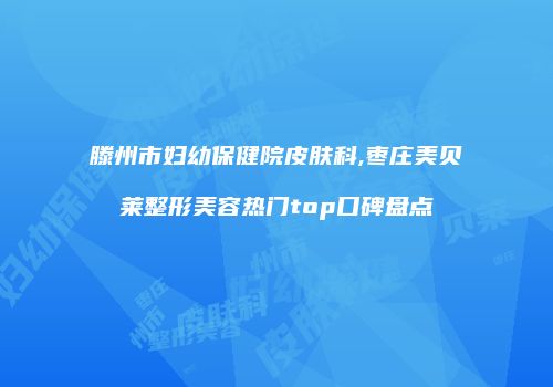 滕州市妇幼保健院皮肤科,枣庄美贝莱整形美容热门top口碑盘点