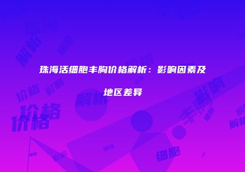 珠海活细胞丰胸价格解析：影响因素及地区差异