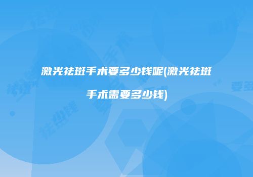 激光祛斑手术要多少钱呢(激光祛斑手术需要多少钱)