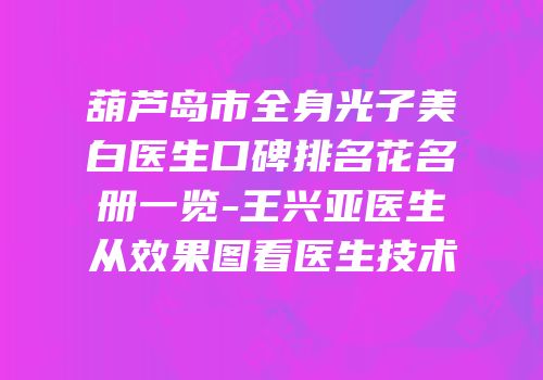 葫芦岛市全身光子美白医生口碑排名花名册一览-王兴亚医生从效果图看医生技术