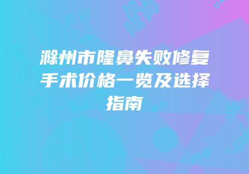 滁州市隆鼻失败修复手术价格一览及选择指南