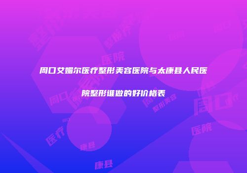 周口艾媚尔医疗整形美容医院与太康县人民医院整形谁做的好价格表