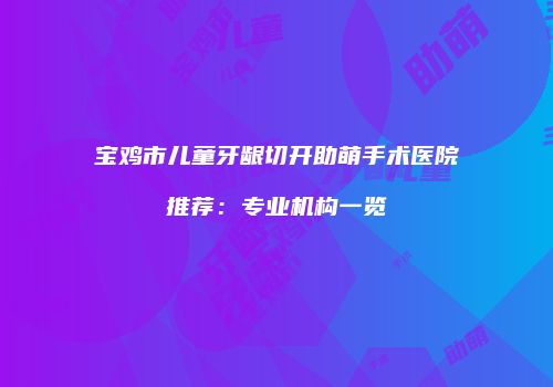宝鸡市儿童牙龈切开助萌手术医院推荐：专业机构一览