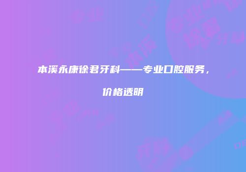 本溪永康徐君牙科——专业口腔服务，价格透明