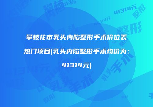 攀枝花市乳头内陷整形手术价位表热门项目(乳头内陷整形手术均价为：41314元)