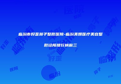 临汾市好歪鼻子整形医院-临汾美妍医疗美容整形诊所排行榜前三