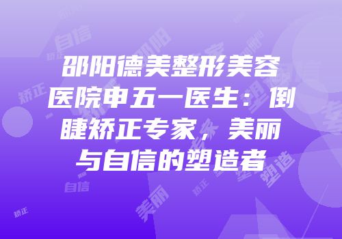 邵阳德美整形美容医院申五一医生：倒睫矫正专家，美丽与自信的塑造者