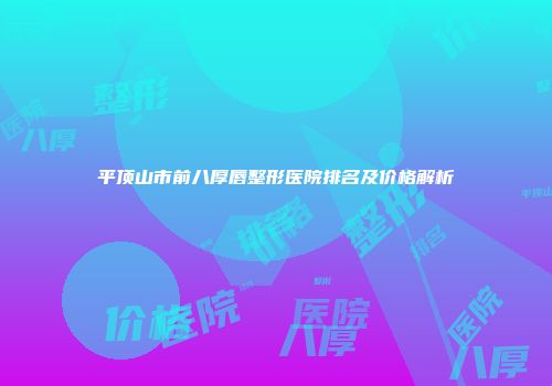 平顶山市前八厚唇整形医院排名及价格解析