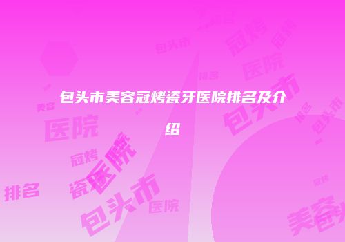 包头市美容冠烤瓷牙医院排名及介绍