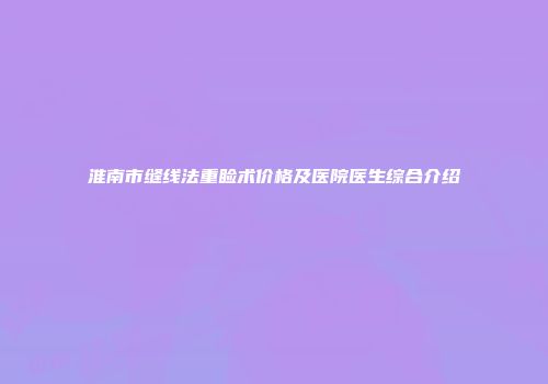 淮南市缝线法重睑术价格及医院医生综合介绍