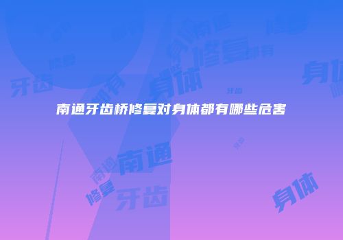 南通牙齿桥修复对身体都有哪些危害