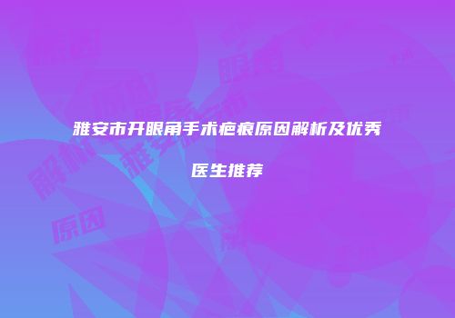 雅安市开眼角手术疤痕原因解析及优秀医生推荐