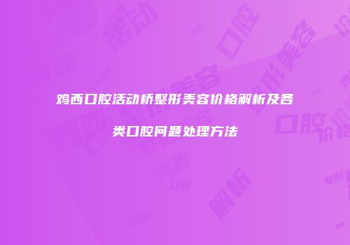 鸡西口腔活动桥整形美容价格解析及各类口腔问题处理方法
