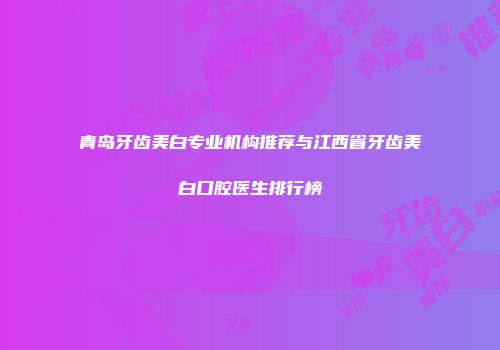 青岛牙齿美白专业机构推荐与江西省牙齿美白口腔医生排行榜