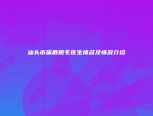 汕头市嘴唇脱毛医生排名及情况介绍