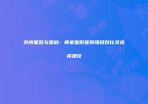 苏州星范与壹秒：两家整形医院项目对比及选择建议