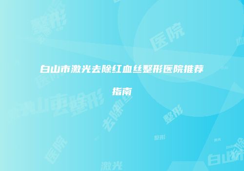 白山市激光去除红血丝整形医院推荐指南