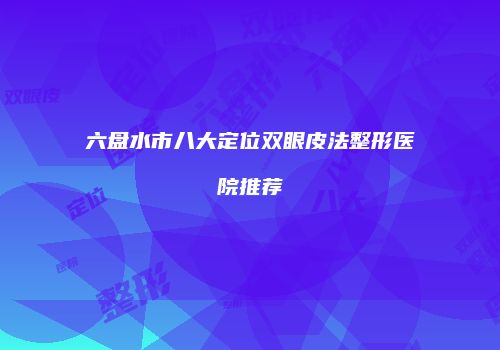 六盘水市八大定位双眼皮法整形医院推荐