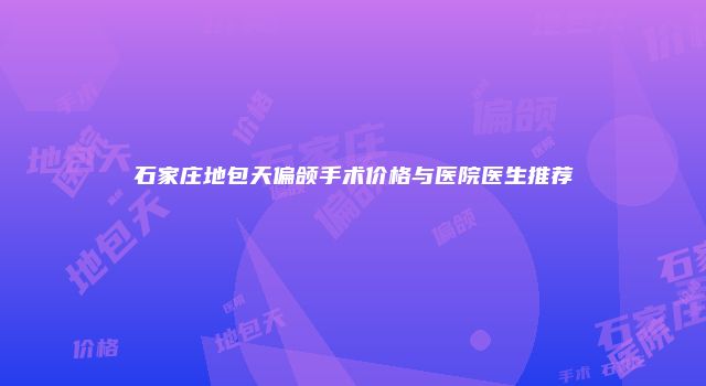 石家庄地包天偏颌手术价格与医院医生推荐