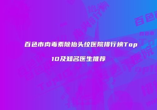 百色市肉毒素除抬头纹医院排行榜Top10及知名医生推荐