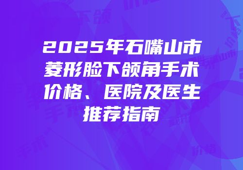 2025年石嘴山市菱形脸下颌角手术价格、医院及医生推荐指南